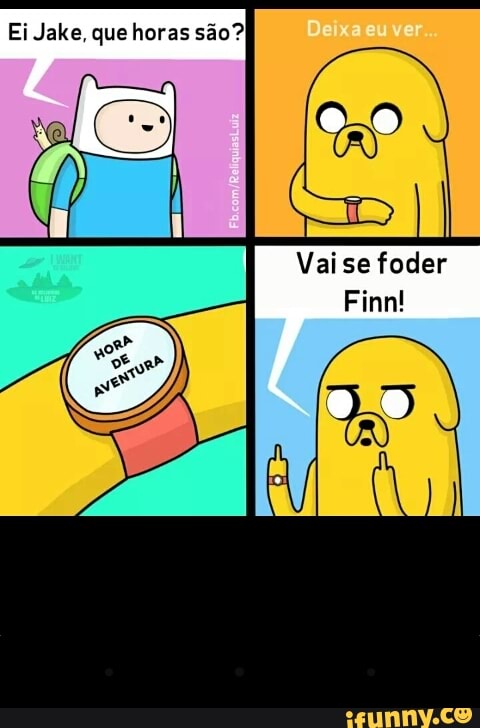 Ei Jake, quehoras são?)
Vaise foder
