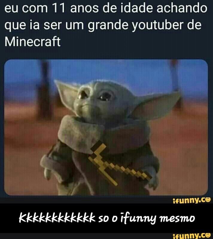eu com 11 anos de idade achando
que ia ser um grande youtuber de
Minecraft - Kkkkkkkkkkkk so o ifunny mesmo