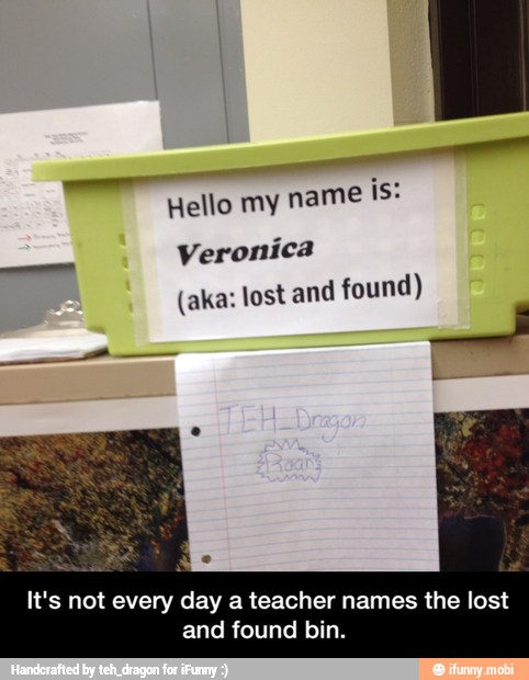 Hello my name is:
Veronica
e
(aka: lost and found)
It's not every day a teacher names the lost
and found bin. - It's not every day a teacher names the lost and found bin.