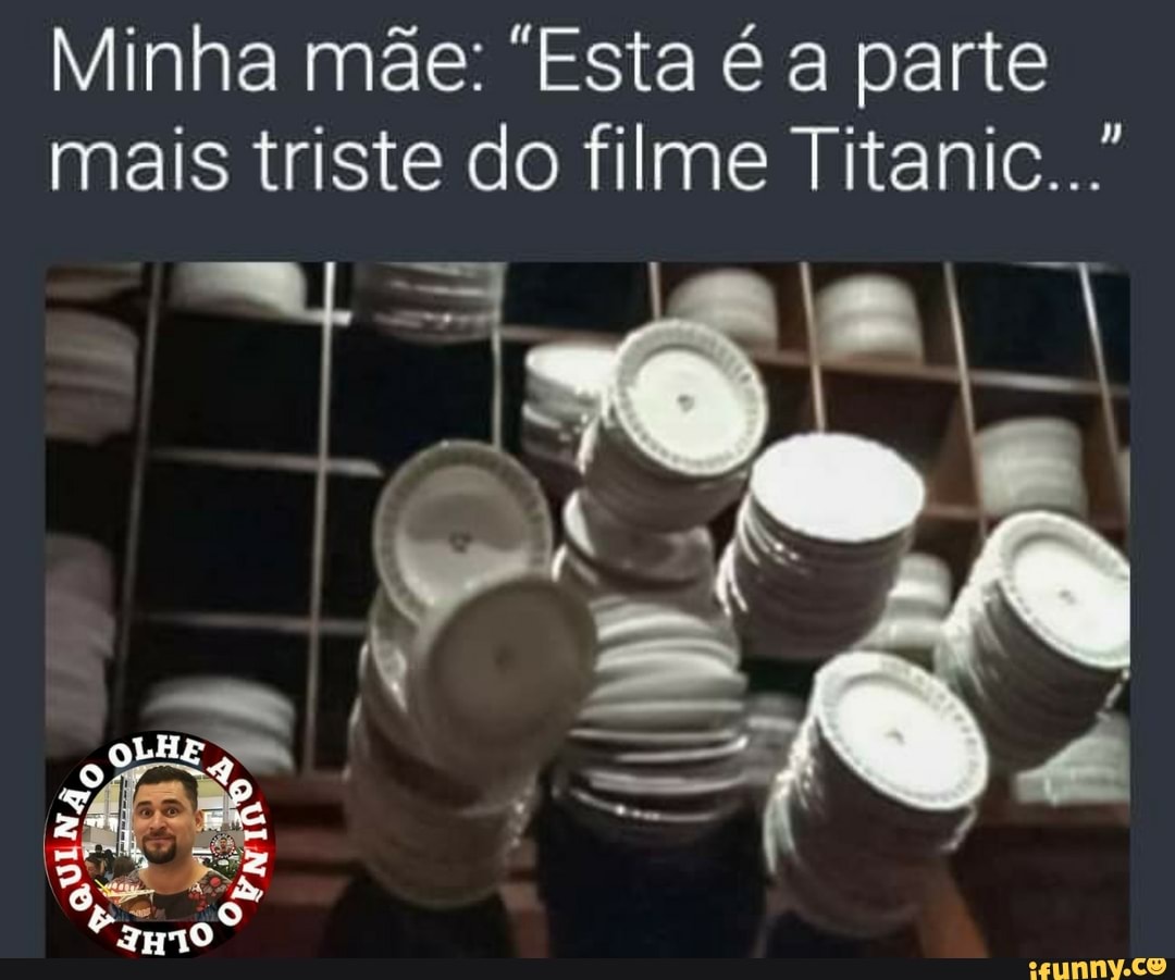 Minha mãe: "Esta é a parte mais triste do filme Titanic...