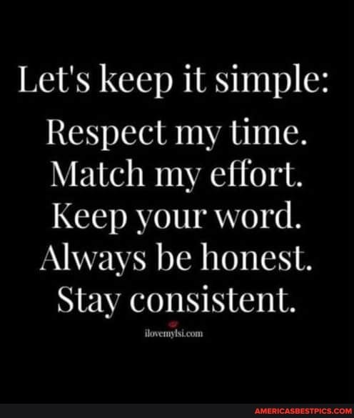 Let's keep it simple:
Respect my time.
Match my effort.
Keep your word.
Always be honest.
Stay consistent.
