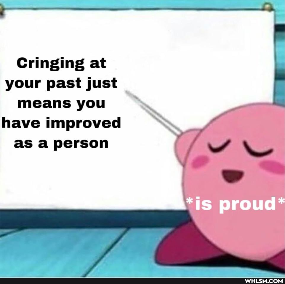 Cringing at your past just means you have improved
as a person