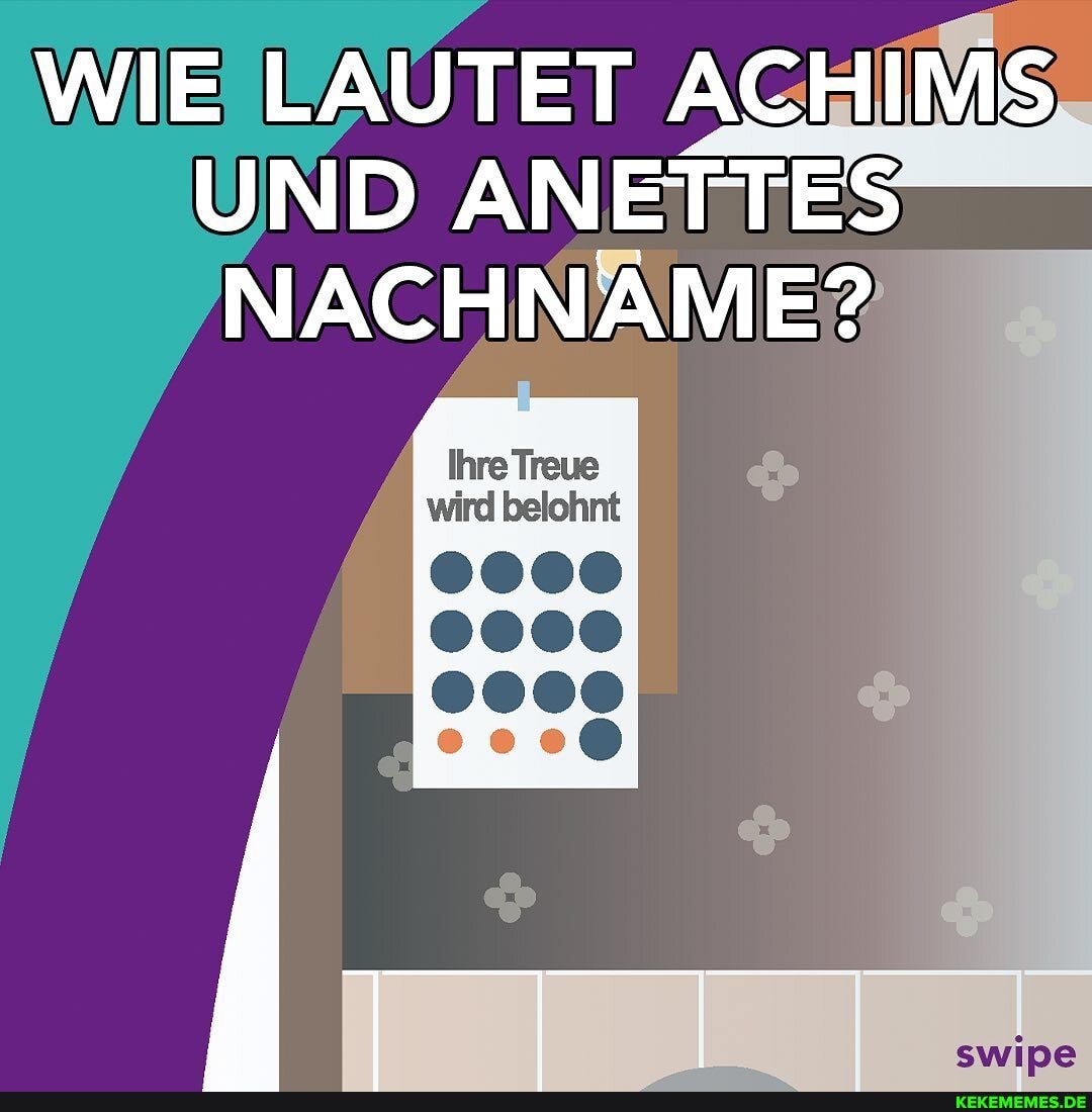 WIE LAUTET ACHIMS
UND AN NACHNAME?
Ihre Treue