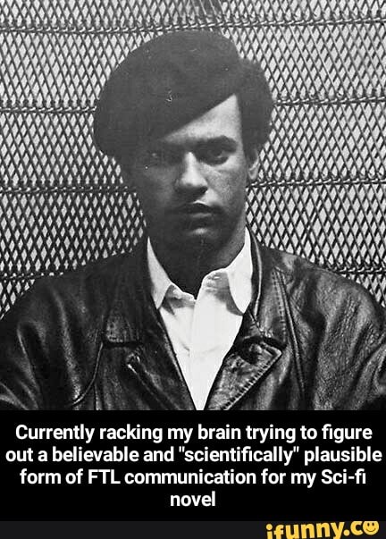 Currently racking my brain trying to figure
out a believable and "scientifically" plausible
form of FTL communication for my Sci-fi
novel - Currently racking my brain trying to figure out a believable and "scientifically" plausible form of FTL communication for my Sci-fi novel