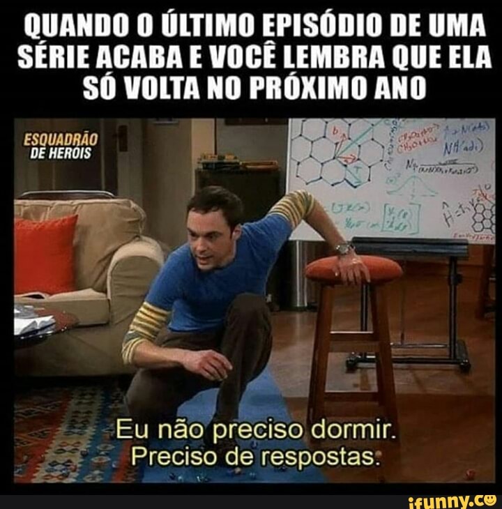 QUANDO O ÚLTIMO EPISÓDIO DE UMA
SERIE ACABA E VOCÊ LEMBRA QUE ELA
SÓ VOLTA NO PRÓXIMO ANO
Eu não preciso dormir.
=. Preciso de respostas"