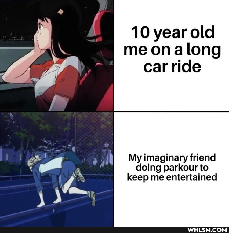 10 year old me ona long car ride
My imaginary friend doing parkour to keep me entertained