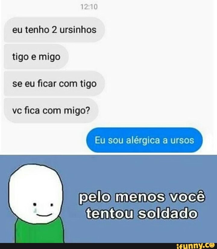 eu tenho 2 ursinhos
tigo e migo
se eu ficar com tigo
vc fica com migo?
Eu sou alérgica a ursos
tentoulsoldado