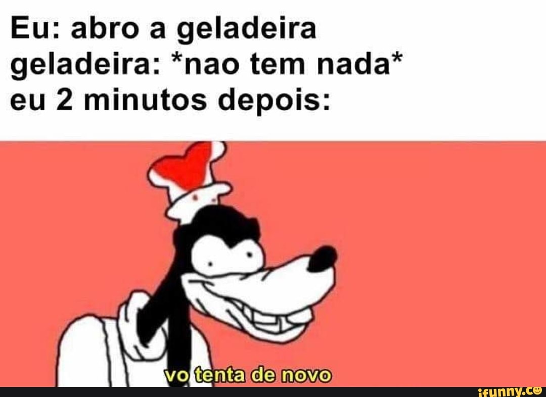 Eu: abro a geladeira geladeira: *nao tem nada* eu 2 minutos depois: IS ...