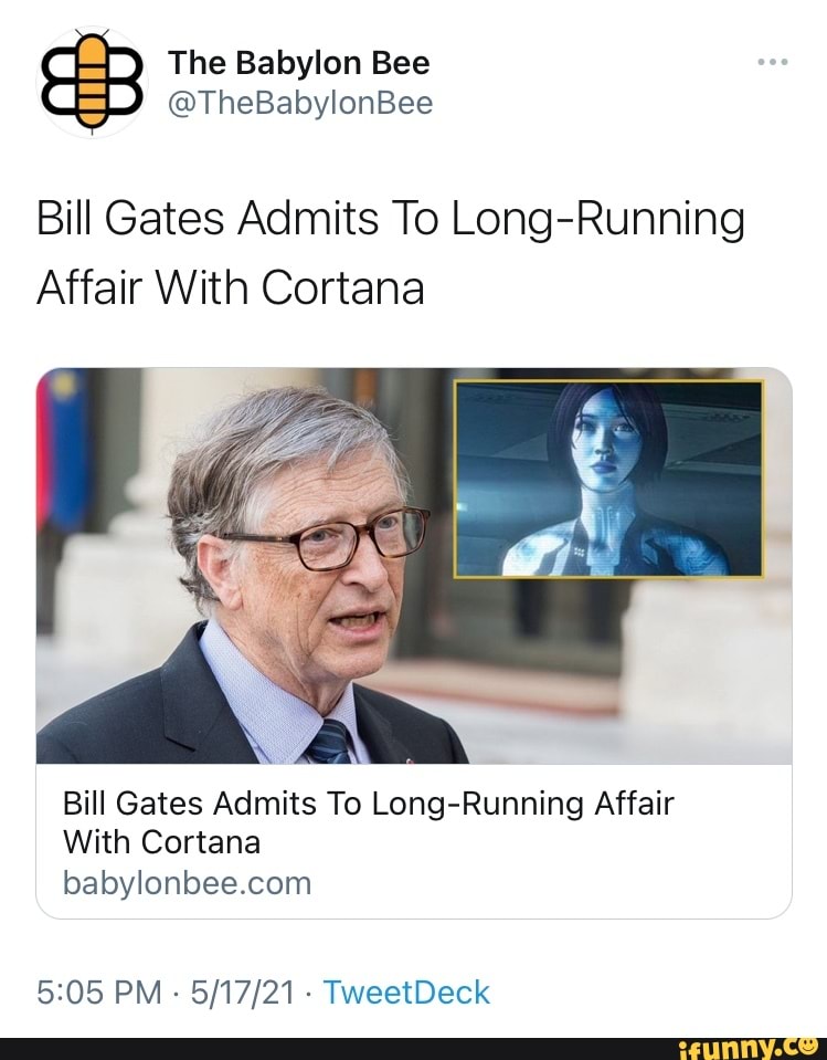 The Babylon Bee
@TheBabylonBee
Bill Gates Admits To Long-Running
Affair With Cortana
Bill Gates Admits To Long-Running Affair
With Cortana
PM - - TweetDeck