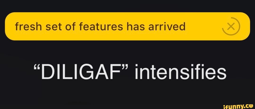 fresh set of features has arrived
"DILIGAF" intensifies
