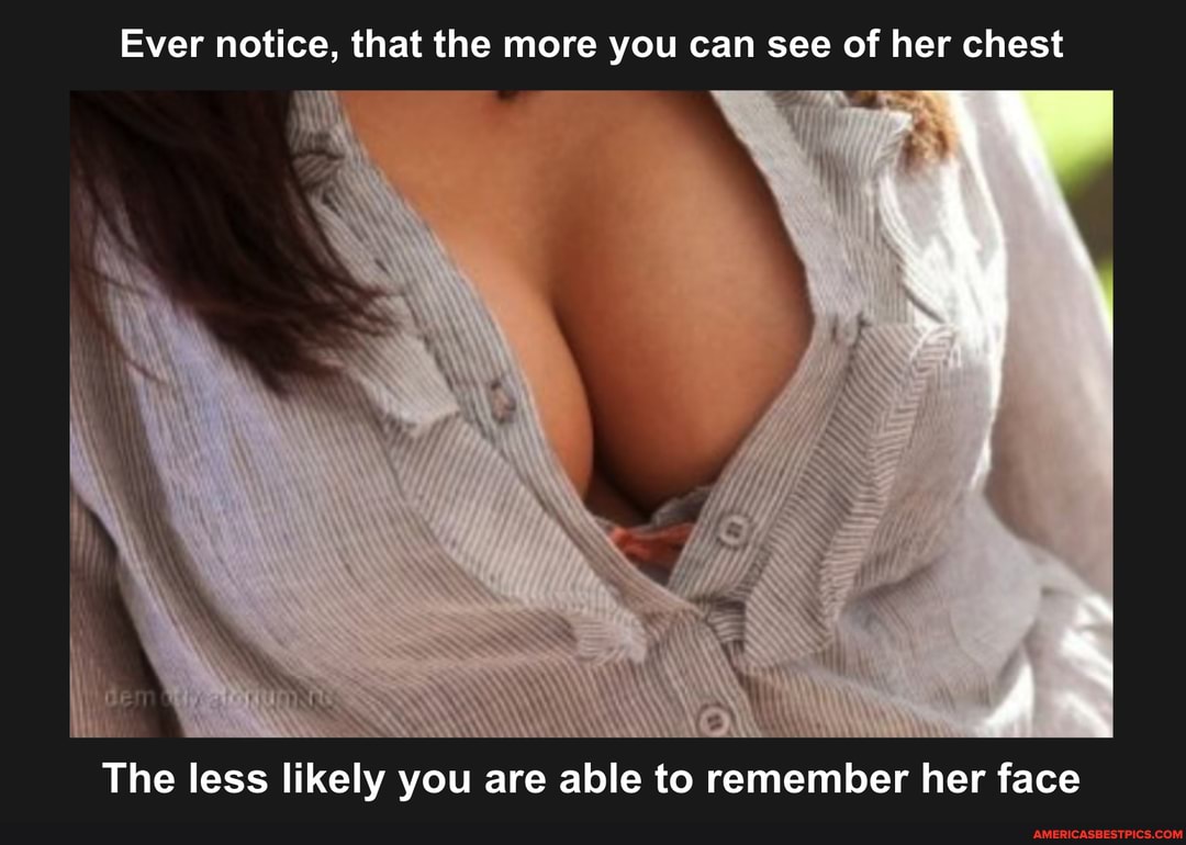 Ever notice, that the more you can see of her chest
Ss
AS
The less likely you are able to remember her face