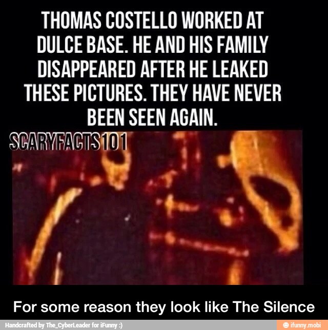 THOMAS COSTELLO WORKED AT
DULCE BASE. HE AND HIS FAMILY
DISAPPEARED AFTER HE LEAKED
THESE PICTURES. THEY HAVE NEVER
BEEN SEEN AGAIN.
For some reason they look like The Silence - For some reason they look like The Silence