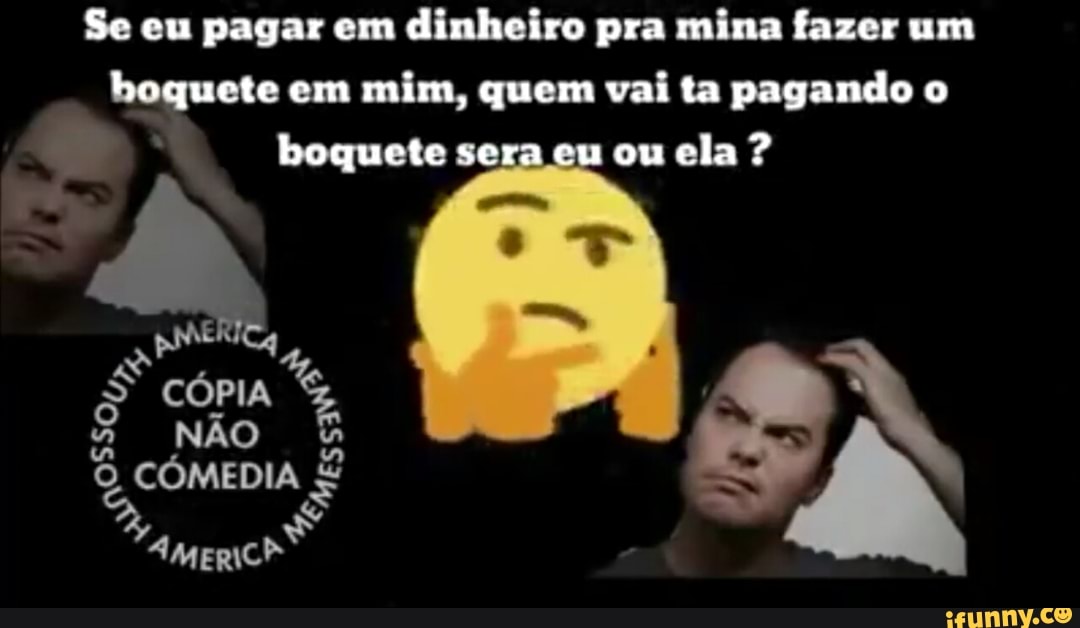 Se eu pagar em dinheiro pra mina fazer um
boquete mim, vai pagando
boquete se