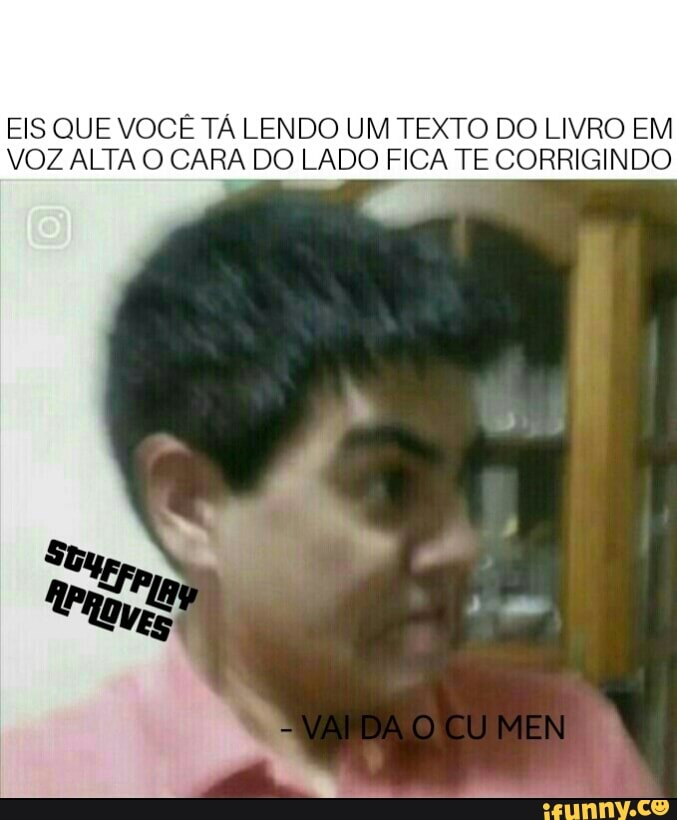 EIS QUE VOCÊ TÁ LENDO UM TEXTO DO LIVRO EM
VOZ ALTA O CARA DO LADO FICA TE CORRIGINDO