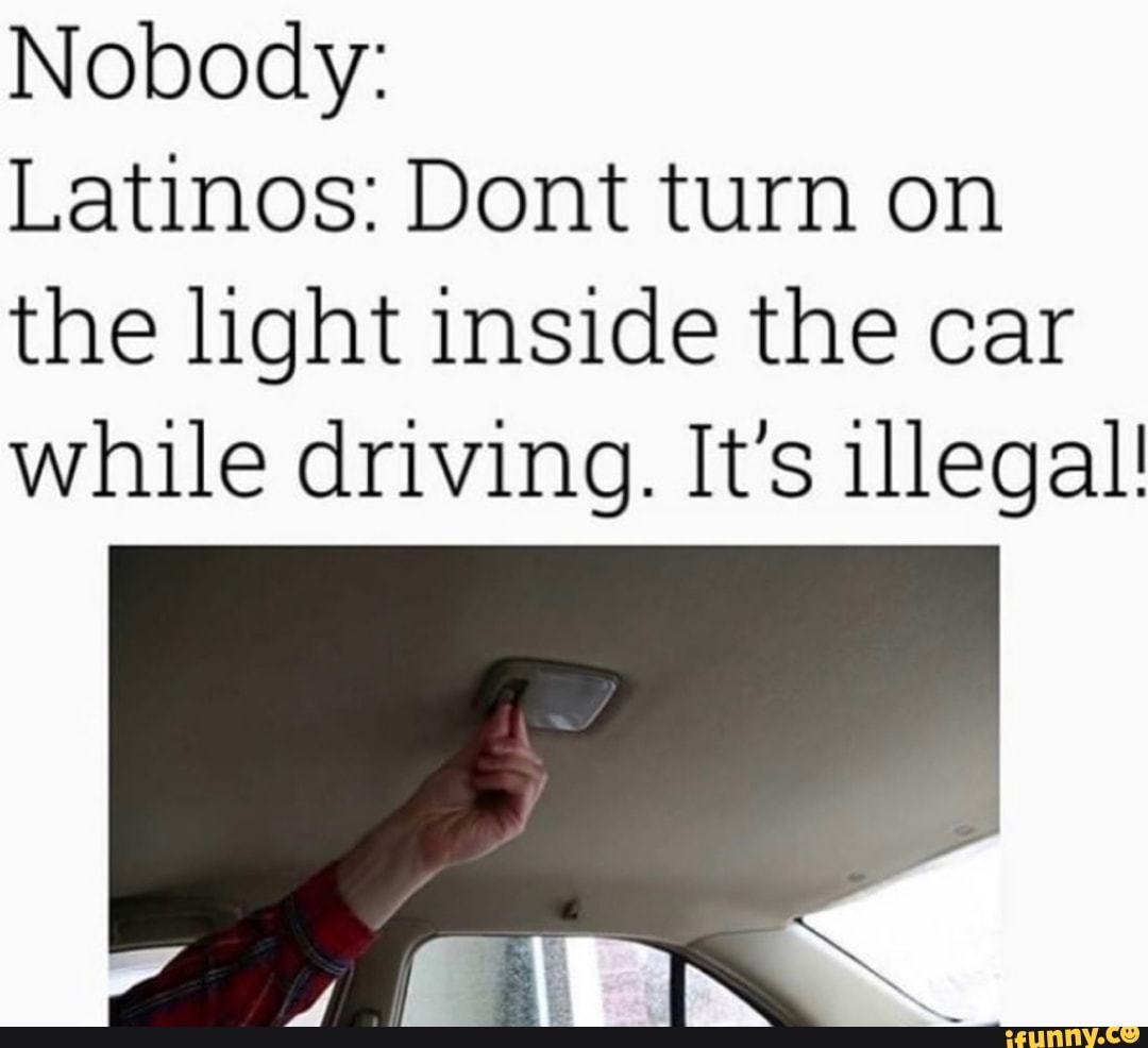 Nobody Latinos Dont turn on the light inside the car while driving