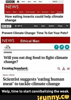 NEWS
How eating insects could help climate change
Prevent Climate Change: Time To Eat Your Pets?
NEWS Ethical Man
00
Will you eat dog food to fight climate change?
Evening Standard,
Scientist suggests 'eating human meat' to tackle climate change
Welp, time to start cannibalizing the weak. - Welp, time to start cannibalizing the weak.