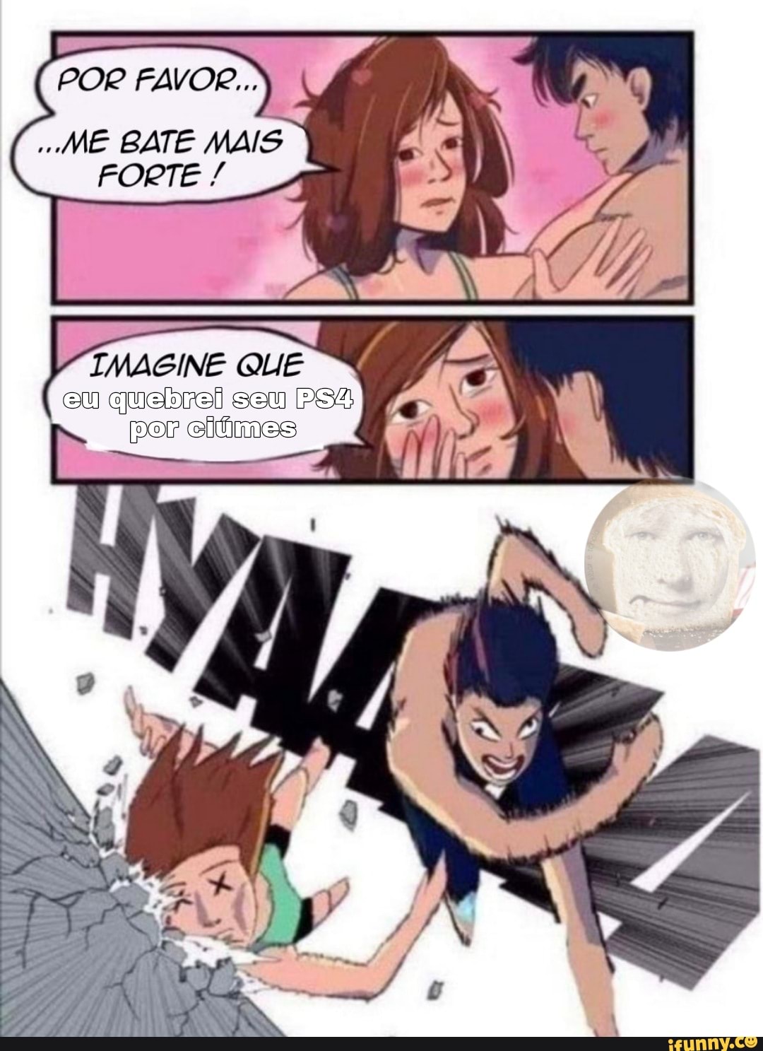 POR "ME FAVOR... BATE FORTE MAIS
"ME BATE MAIS
IMAGINE QUE
eu quebrei seu por ciúmes