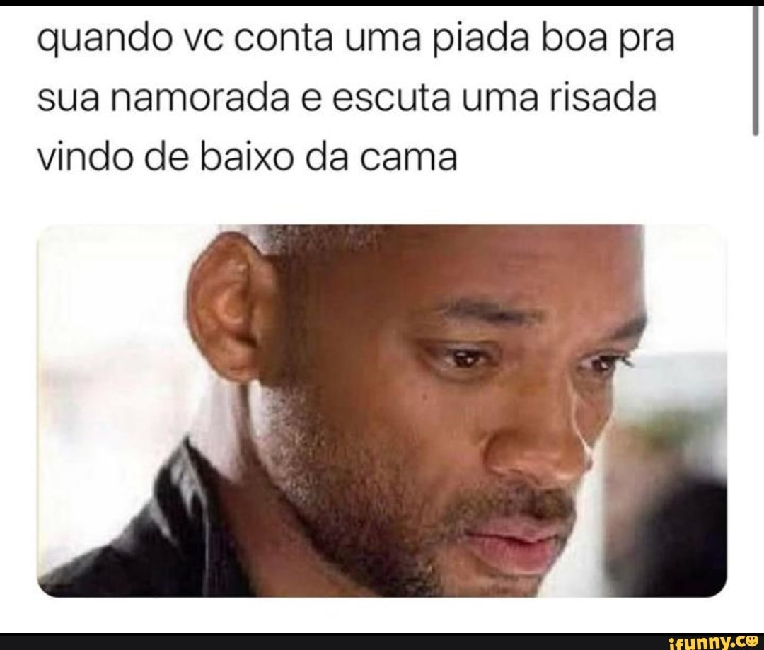 quando vc conta uma piada boa pra
sua namorada e escuta uma risada
vindo de baixo da cama