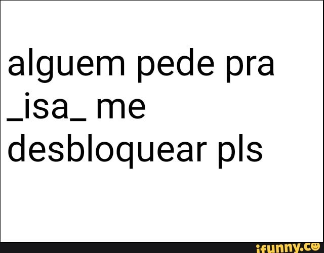 alguem pede pra
"isa me
desbloquear pls