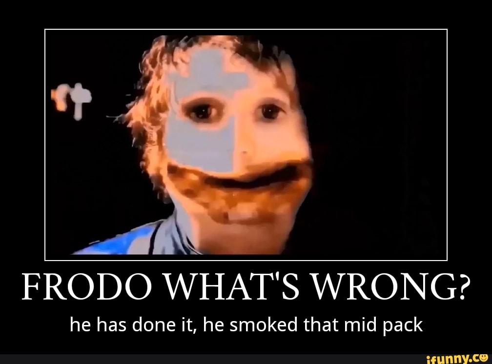 Th
FRODO WHAT'S WRONG?
he has done it, he smoked that mid pack