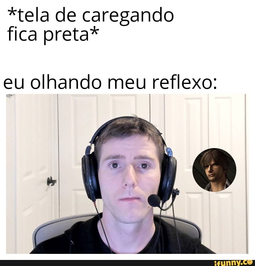 *tela de caregando fica preta*
eu olhando meu reflexo: