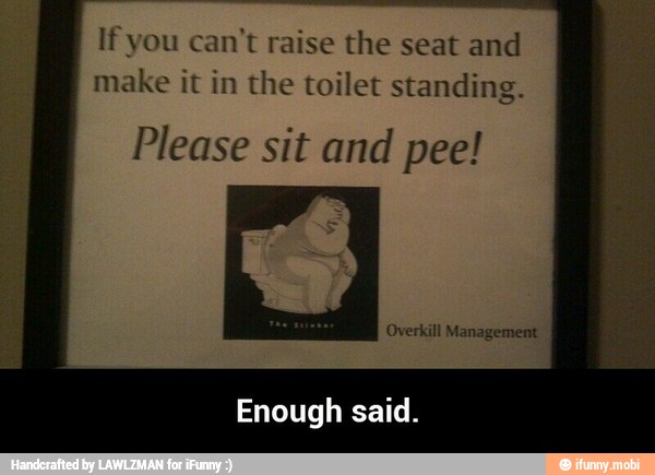 If you can't raise the seat and
make it in the toilet standing.
Please sit and pee!
Enough said. - Enough said.