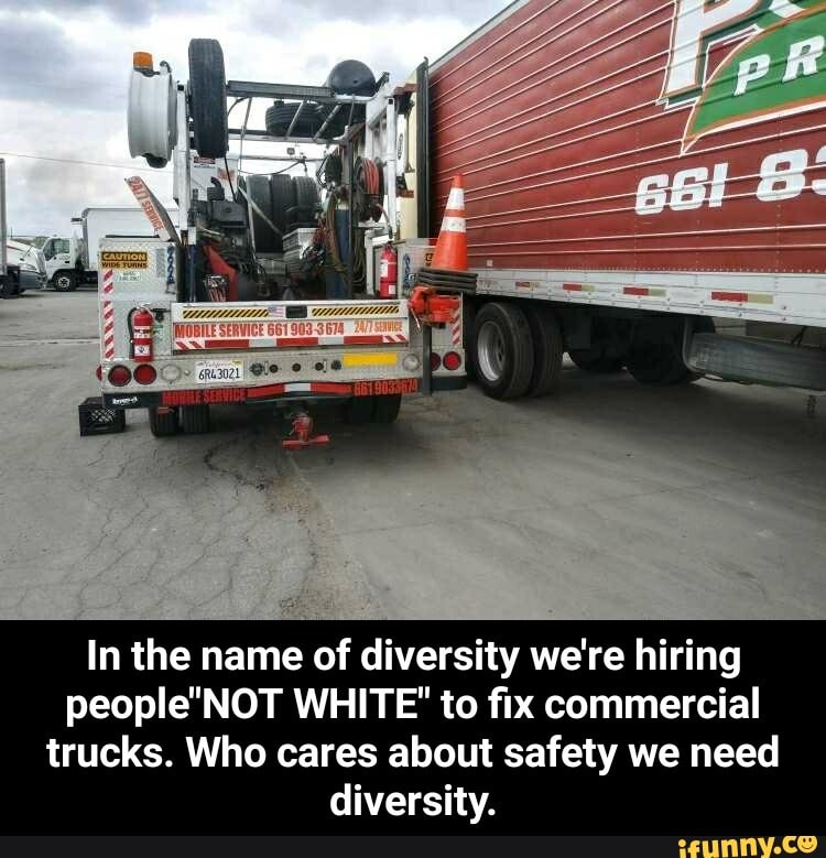 In the name of diversity we're hiring
WHITE' to fix commercial trucks. Who cares about safety we need
diversity. - In the name of diversity we're hiring people"NOT WHITE" to fix commercial trucks. Who cares about safety we need diversity.