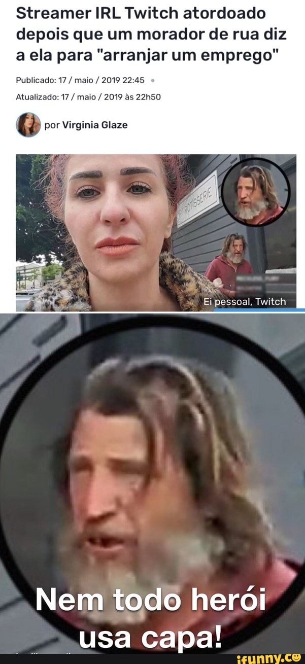 Streamer IRL Twitch atordoado depois que um morador de rua diz a ela para "arranjar um emprego"
Publicado: 17 / maio / 2019 22 45
Atualizado: 17 / maio / 2019 as 22h50
G& por Virginia Glaze
Ei pessoal, Twitch
Nem todo herói
-Usa capa!