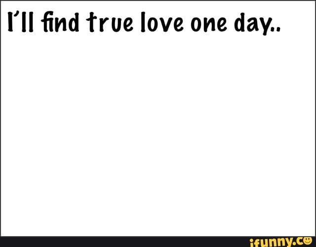 I'll find true love one day..
