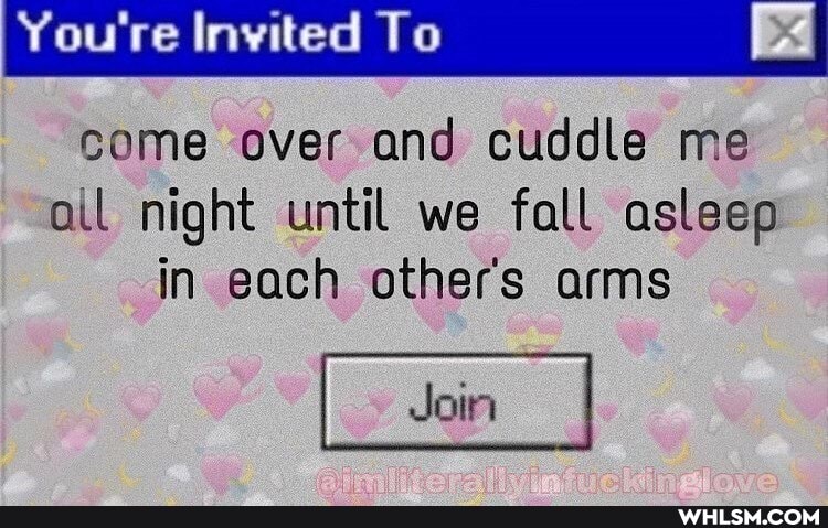 You're Invited To
come over and cuddle me ail night until we fall asleep in each others arms
Join