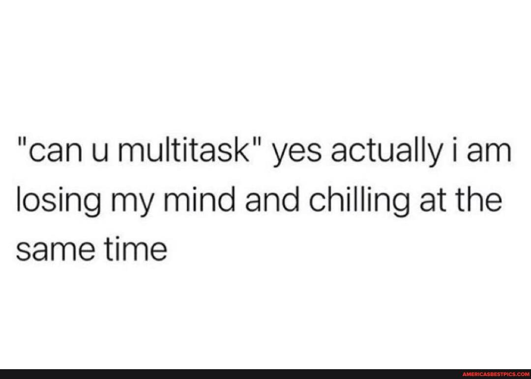 "can u multitask" yes actually an losing my mind and chilling at the same time