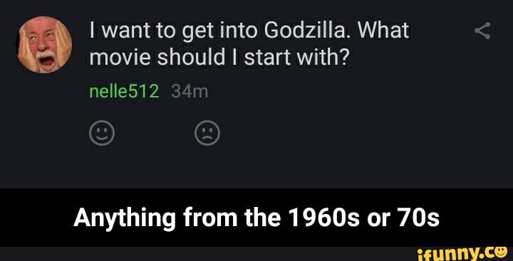 I want to get into Godzilla. What movie should I start with?
nelle512
Anything from the 1960s or - Anything from the 1960s or 70s