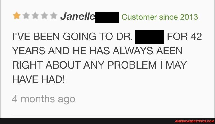 Customer since 2013
I'VE BEEN GOING TO DR. FOR 42
YEARS AND HE HAS ALWAYS AEEN RIGHT ABOUT ANY PROBLEM MAY HAVE HAD!