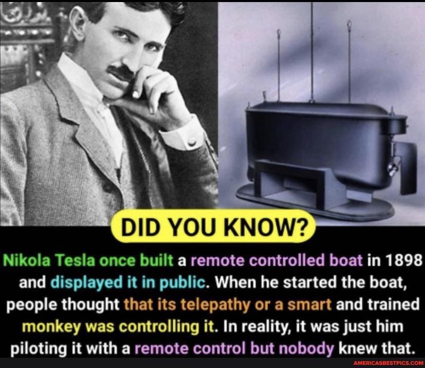 DID YOU KNOW? Nikola Tesla once built a remote controlled boat in 1898 and displayed it in