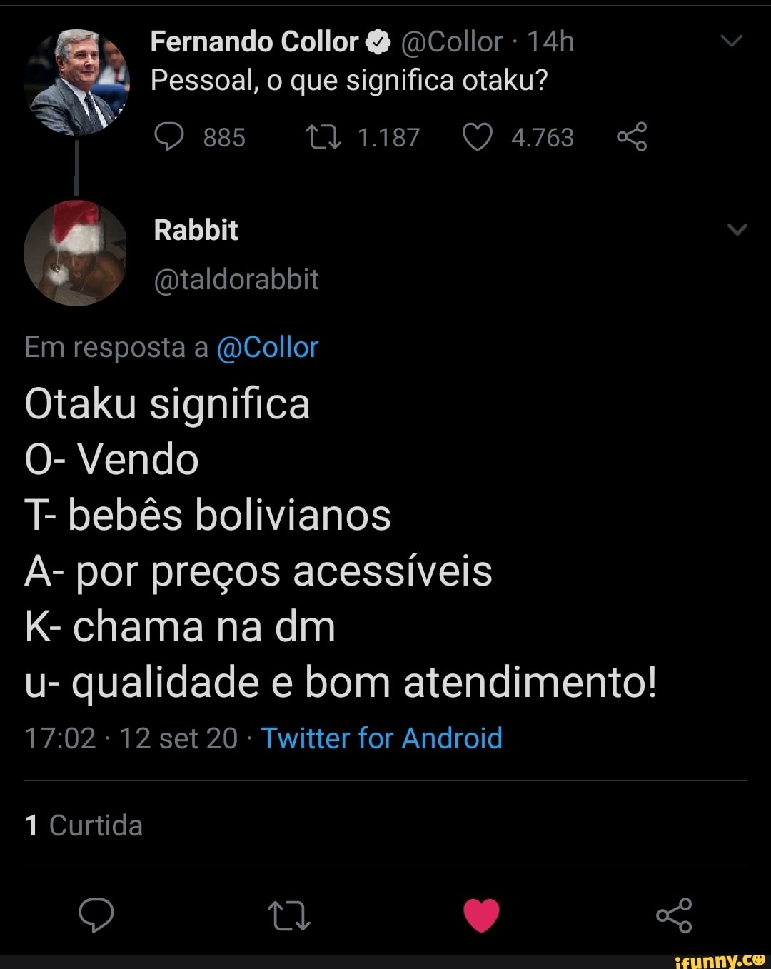 Fernando Collor (DCollor
Pessoal, o que significa otaku?
Ges 1187 Qas 4.763
+ Rabbit
Gotaldorabbit
Em resposta a (Collor
Otaku significa
O- Vendo
T- bebês bolivianos
A- por preços acessíveis
K- chama na dm
u- qualidade e bom atendimento!
- 12 set 20 Twitter for Android
1 Curtida
Q tl