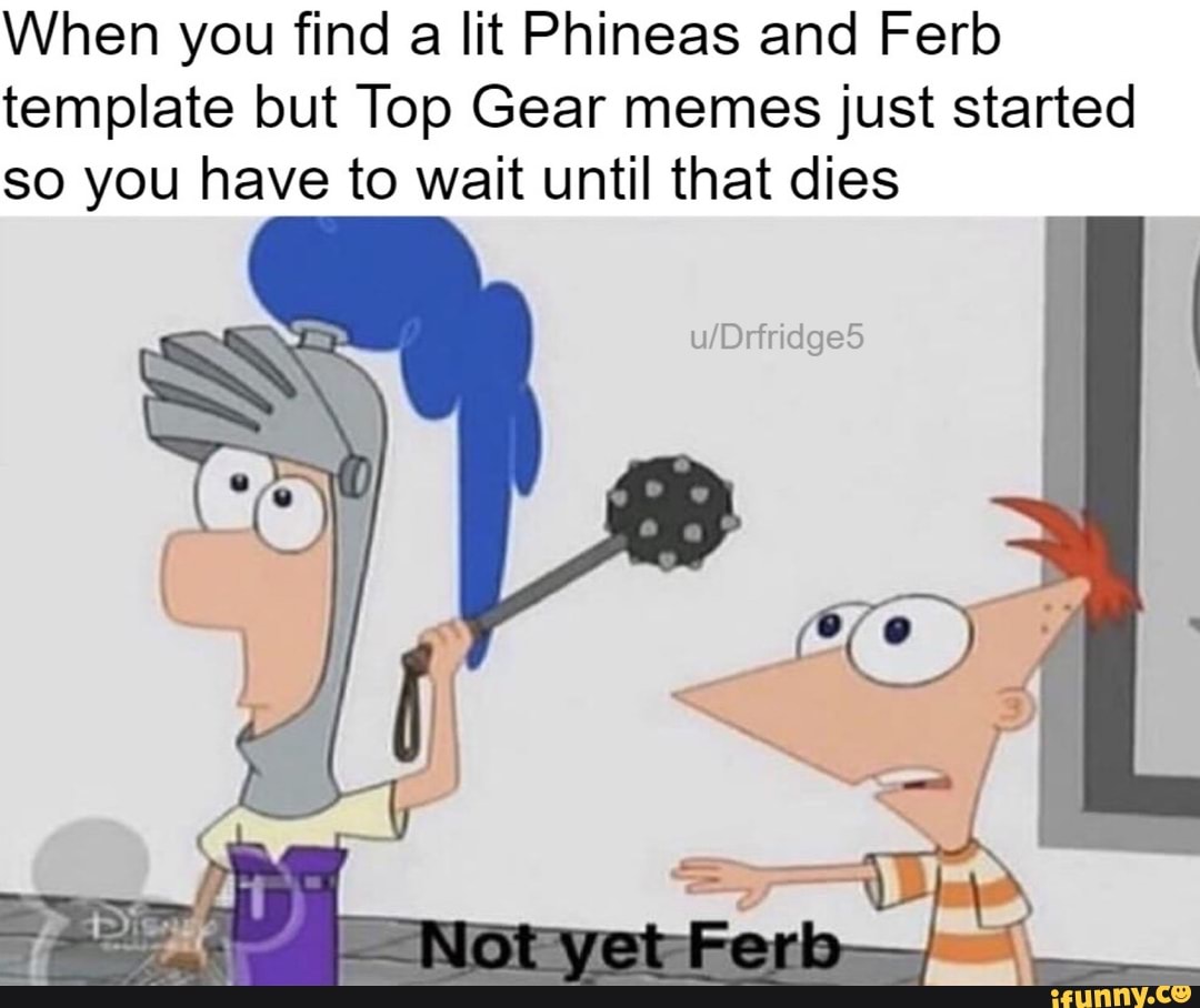 When You Find A Lit Phineas And Ferb Template But Top Gear Memes Just Started So You Have To Wait Until That Dies Ifunny