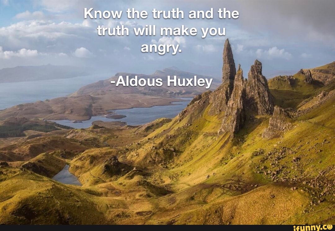 Know the truth and the truth will make you angry. -Aldous Huxley - iFunny