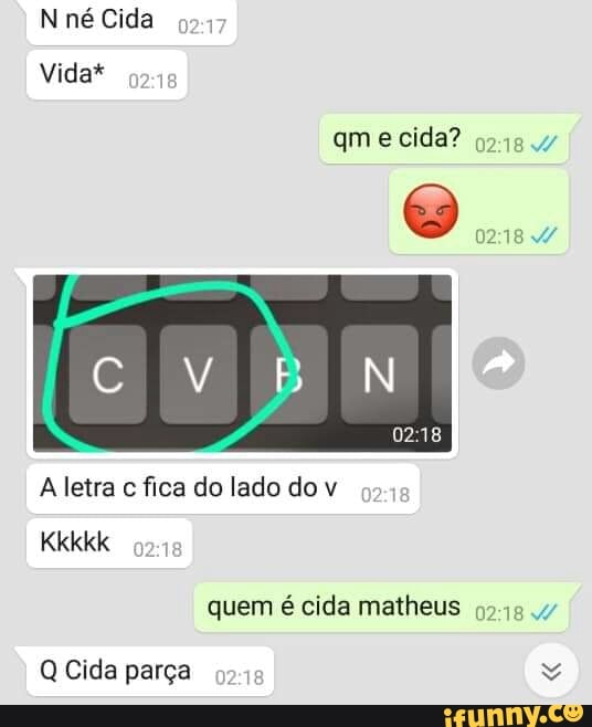 N né Cida
Vida*
qmecida?
CV BIN
A letra c fica do lado do v
Kkkkk
quem é cida matheus 4/
Q Cide parça