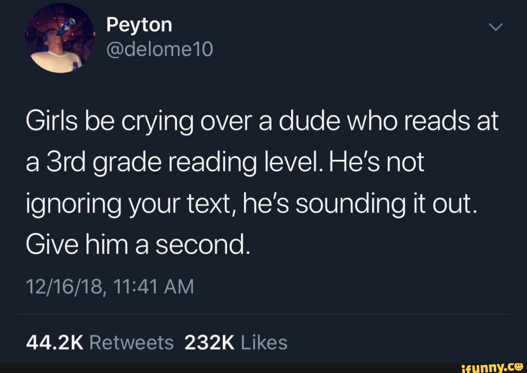 Girls be crying over a dude who reads at a 3rd grade reading level. He ...