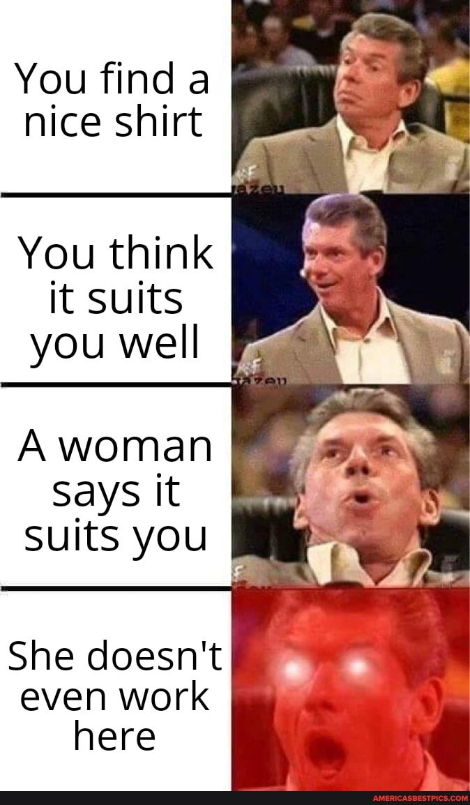You find a nice shirt
You think it suits you well
A woman
Says it suits you I
She doesn't even work here