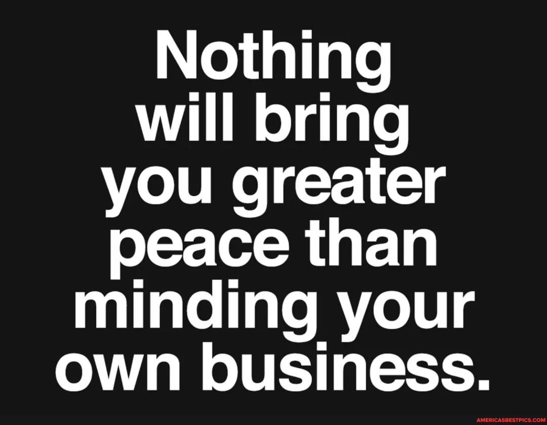 Nothing will bring you greater peace than minding your own business.