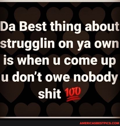 Da Best thing about strugglin on ya own is when u come up u don't owe nobody
shit