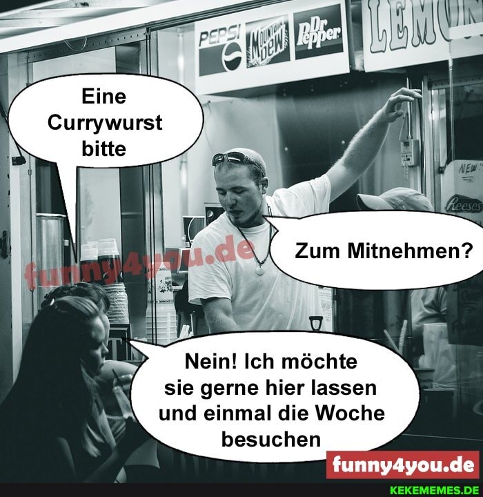 Eine
Currywurst
bitte
Nein! Ich möchte
xi sie gerne hier lassen und einmal die Woche besuchen