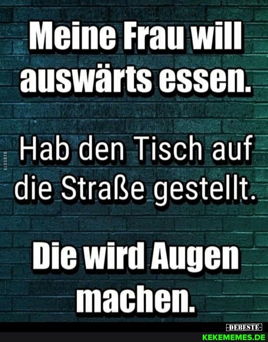 Meine Frau will auswärts essen.
Hab den Tisch auf die Straße gestellt.
Die wird Augen machen.