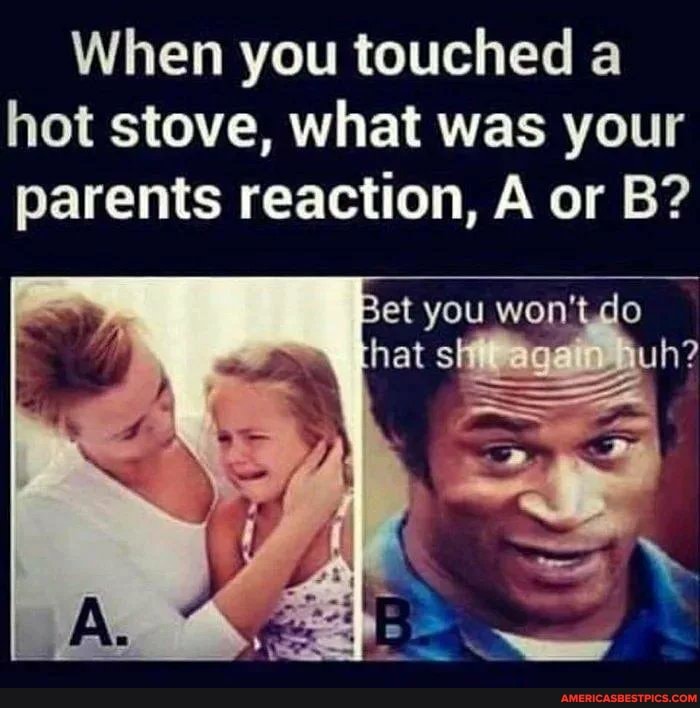 When you touched a hot stove, what was your parents reaction, A or B?
Bet you won't .do hat saga