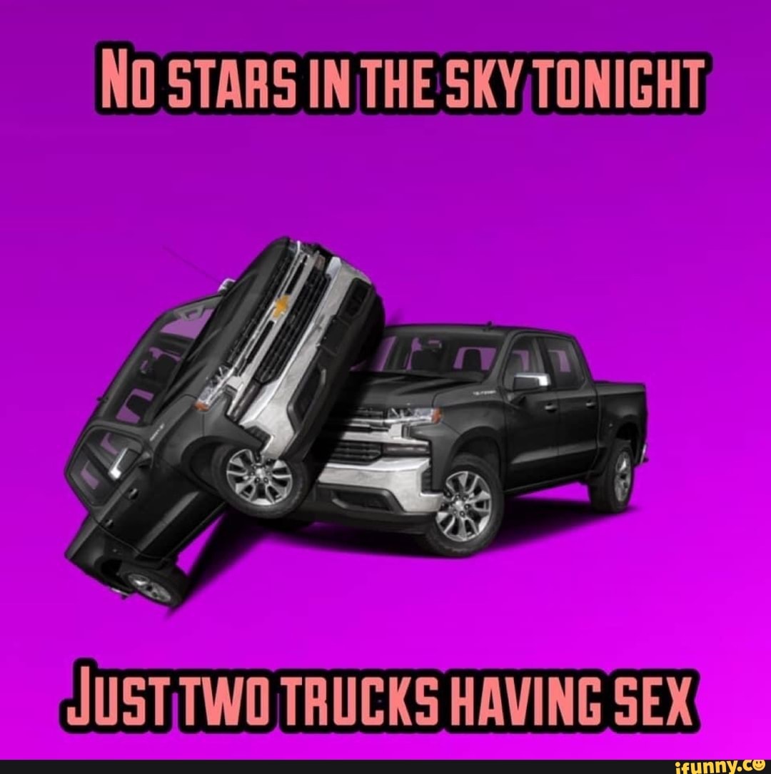 NO STARS IN THE SKY JUSTTWO TRUCKS HAVING SEX - iFunny