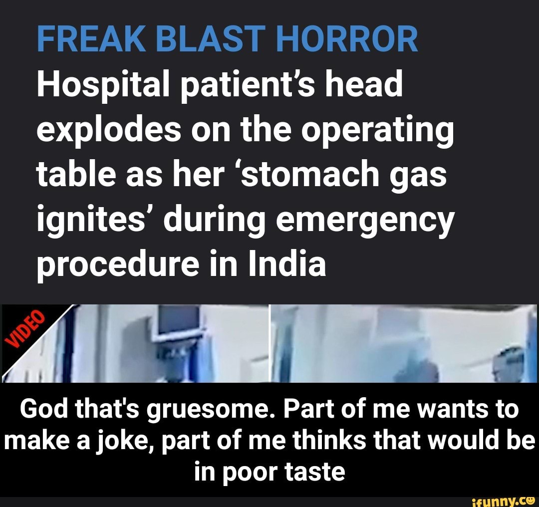 FREAK BLAST HQRRQR
Hospital patient’s head
explodes on the operating
table as her 'stomach gas
ignites’ during emergency
procedure in India
lm
God that's gruesome. Part of me wants to
make a joke, part of me thinks that would be
in poor taste - God that's gruesome. Part of me wants to make a joke, part of me thinks that would be in poor taste
