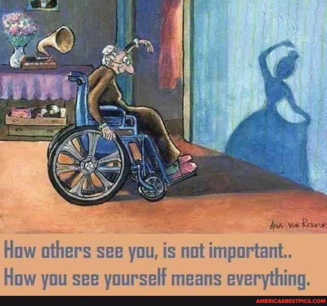 How others see you, is not important.
How vou see vourself means evervthing.