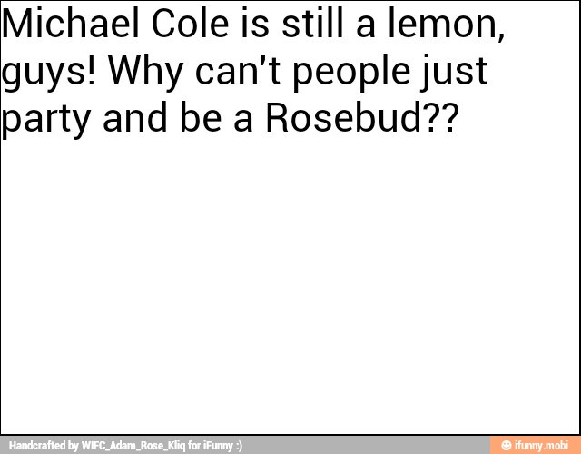Michael Cole is still a lemon,
guys! Why can't people just
party and be a Rosebud??