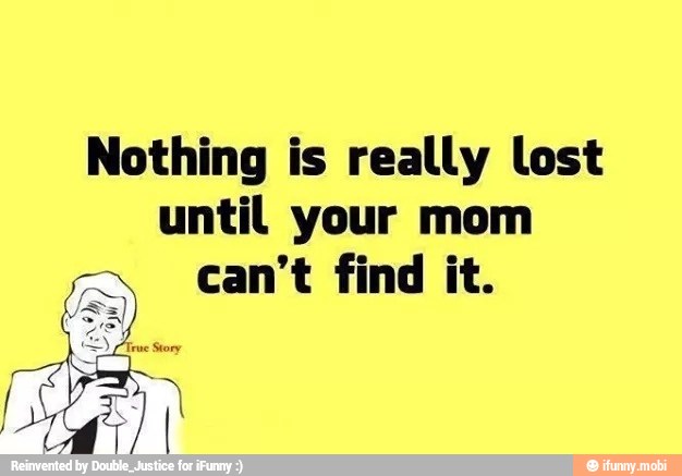 Nothing is really lost
until your mom
2 can't find it.